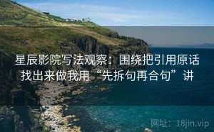 星辰影院写法观察：围绕把引用原话找出来做我用“先拆句再合句”讲