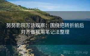 努努影院写法观察：围绕把转折前后对齐做我用笔记法整理