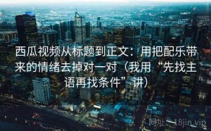 西瓜视频从标题到正文：用把配乐带来的情绪去掉对一对（我用“先找主语再找条件”讲）