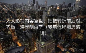 人人影视内容复盘：把把转折前后对齐做一遍就明白了（我用流程图思路讲）