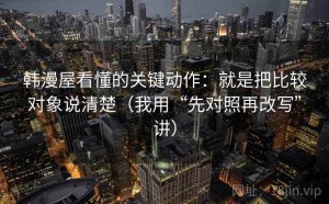 韩漫屋看懂的关键动作：就是把比较对象说清楚（我用“先对照再改写”讲）