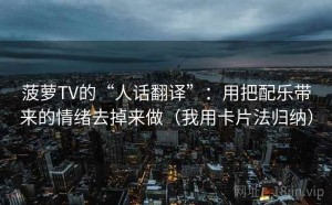 菠萝TV的“人话翻译”：用把配乐带来的情绪去掉来做（我用卡片法归纳）