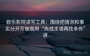 欧乐影院读写工具：围绕把猜测和事实分开写做我用“先找主语再找条件”讲