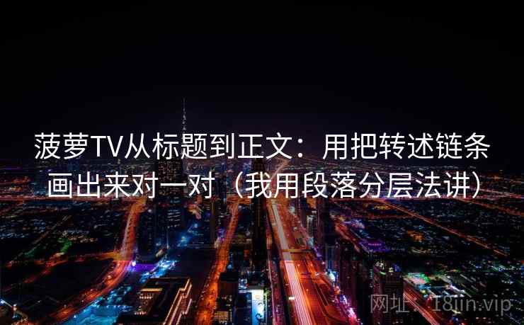 菠萝TV从标题到正文：用把转述链条画出来对一对（我用段落分层法讲）