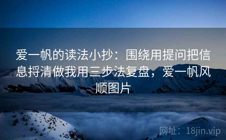 爱一帆的读法小抄：围绕用提问把信息捋清做我用三步法复盘，爱一帆风顺图片