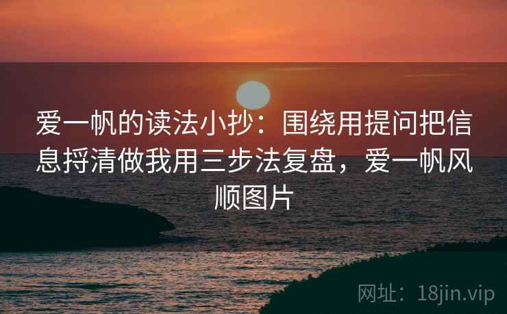 爱一帆的读法小抄：围绕用提问把信息捋清做我用三步法复盘，爱一帆风顺图片