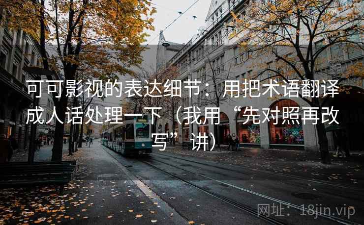 可可影视的表达细节：用把术语翻译成人话处理一下（我用“先对照再改写”讲）