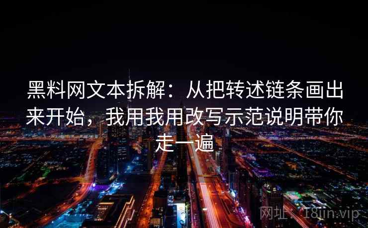 黑料网文本拆解：从把转述链条画出来开始，我用我用改写示范说明带你走一遍