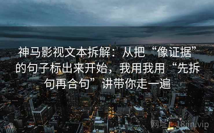 神马影视文本拆解：从把“像证据”的句子标出来开始，我用我用“先拆句再合句”讲带你走一遍