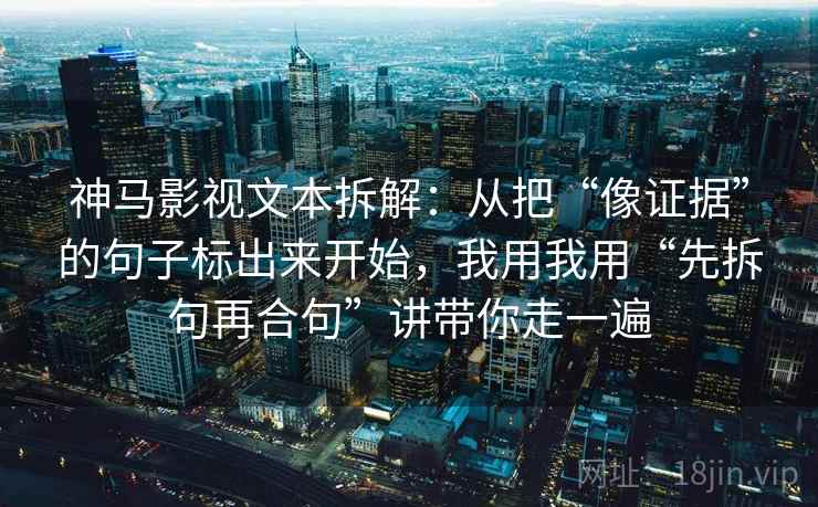 神马影视文本拆解：从把“像证据”的句子标出来开始，我用我用“先拆句再合句”讲带你走一遍