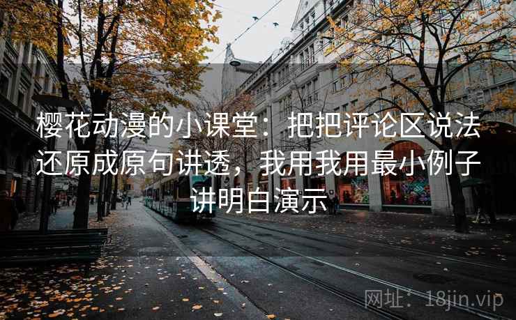 樱花动漫的小课堂：把把评论区说法还原成原句讲透，我用我用最小例子讲明白演示