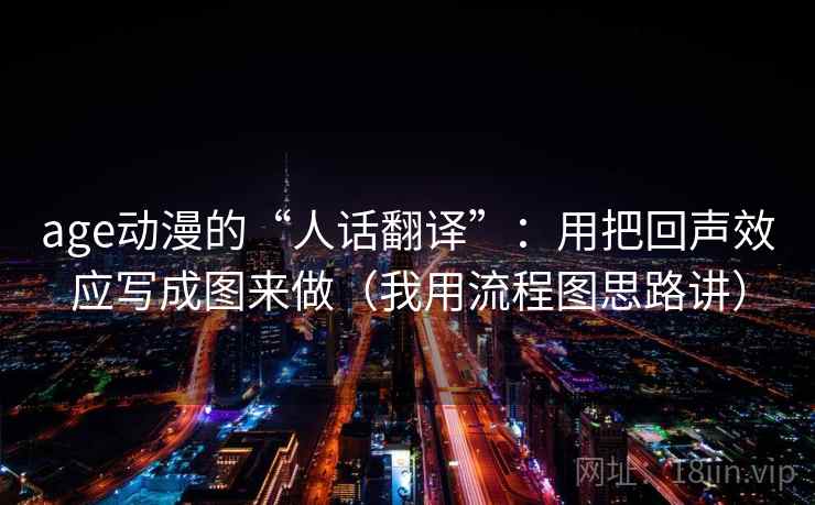 age动漫的“人话翻译”：用把回声效应写成图来做（我用流程图思路讲）