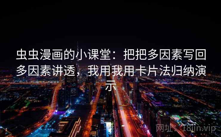 虫虫漫画的小课堂：把把多因素写回多因素讲透，我用我用卡片法归纳演示