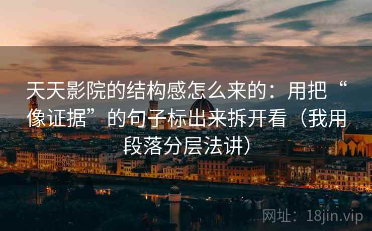 天天影院的结构感怎么来的：用把“像证据”的句子标出来拆开看（我用段落分层法讲）
