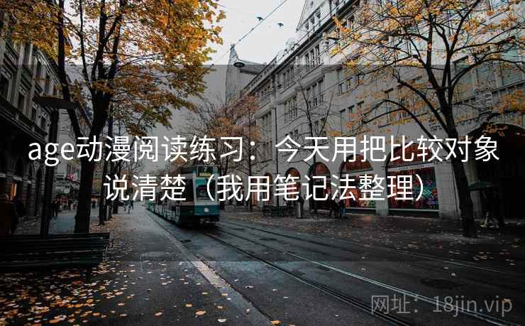 age动漫阅读练习：今天用把比较对象说清楚（我用笔记法整理）