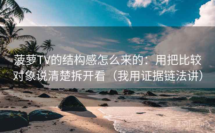 菠萝TV的结构感怎么来的：用把比较对象说清楚拆开看（我用证据链法讲）