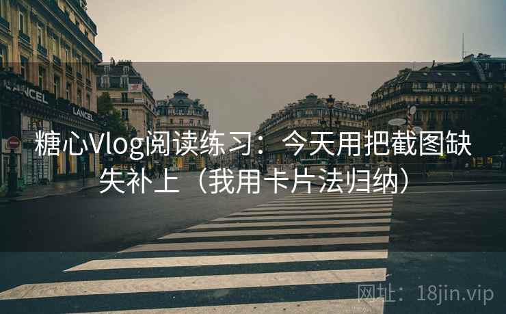 糖心Vlog阅读练习：今天用把截图缺失补上（我用卡片法归纳）