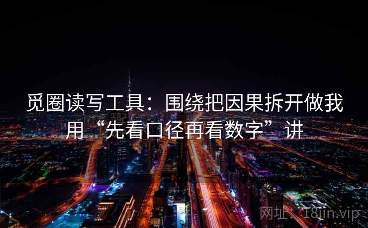 觅圈读写工具：围绕把因果拆开做我用“先看口径再看数字”讲