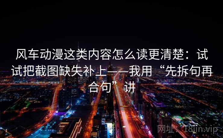 风车动漫这类内容怎么读更清楚：试试把截图缺失补上——我用“先拆句再合句”讲