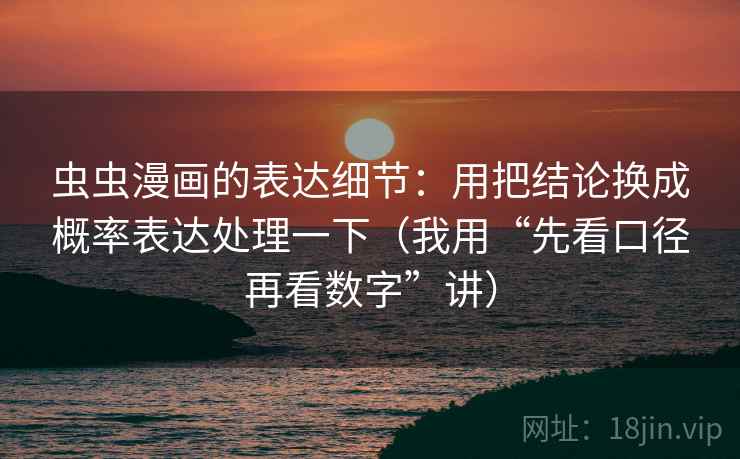 虫虫漫画的表达细节：用把结论换成概率表达处理一下（我用“先看口径再看数字”讲）