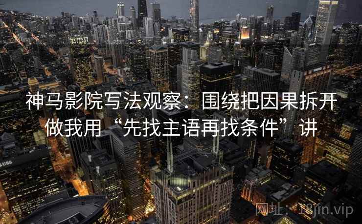 神马影院写法观察：围绕把因果拆开做我用“先找主语再找条件”讲