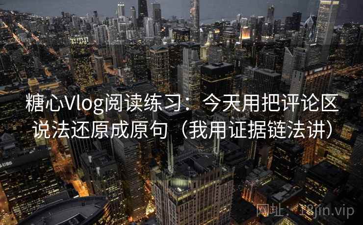 糖心Vlog阅读练习：今天用把评论区说法还原成原句（我用证据链法讲）