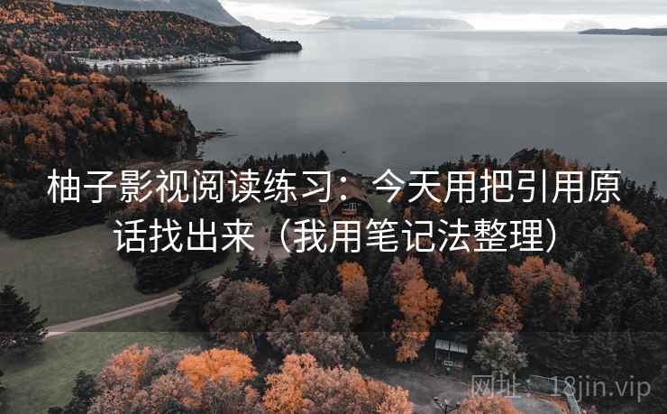 柚子影视阅读练习：今天用把引用原话找出来（我用笔记法整理）