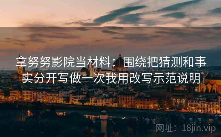 拿努努影院当材料：围绕把猜测和事实分开写做一次我用改写示范说明