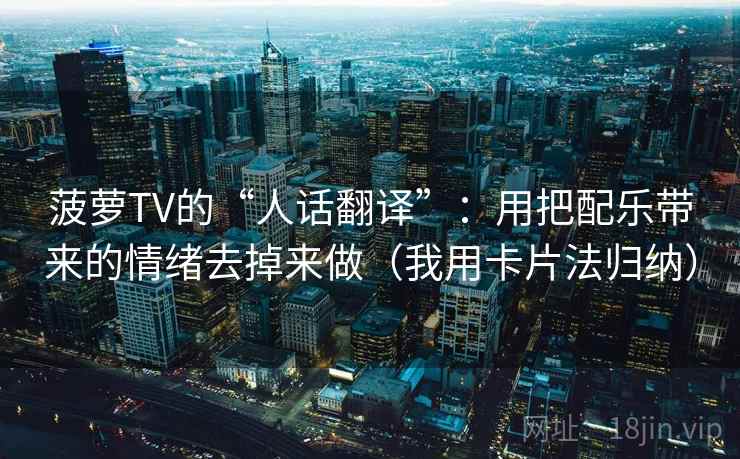 菠萝TV的“人话翻译”：用把配乐带来的情绪去掉来做（我用卡片法归纳）
